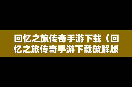 回忆之旅传奇手游下载（回忆之旅传奇手游下载破解版）