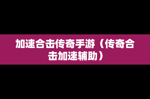加速合击传奇手游（传奇合击加速辅助）