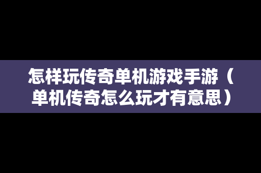 怎样玩传奇单机游戏手游（单机传奇怎么玩才有意思）