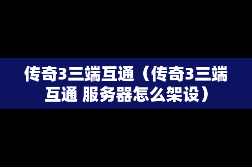 传奇3三端互通（传奇3三端互通 服务器怎么架设）