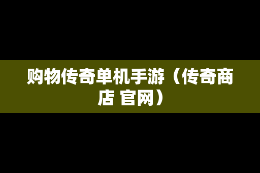 购物传奇单机手游（传奇商店 官网）