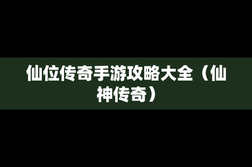 仙位传奇手游攻略大全（仙神传奇）