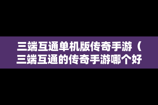 三端互通单机版传奇手游（三端互通的传奇手游哪个好玩）