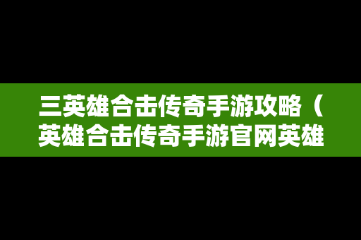 三英雄合击传奇手游攻略（英雄合击传奇手游官网英雄合击传奇手）