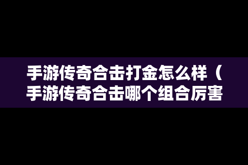 手游传奇合击打金怎么样（手游传奇合击哪个组合厉害）