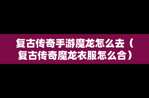 复古传奇手游魔龙怎么去（复古传奇魔龙衣服怎么合）