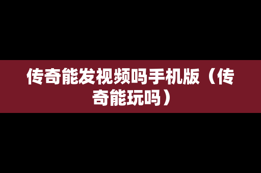 传奇能发视频吗手机版（传奇能玩吗）