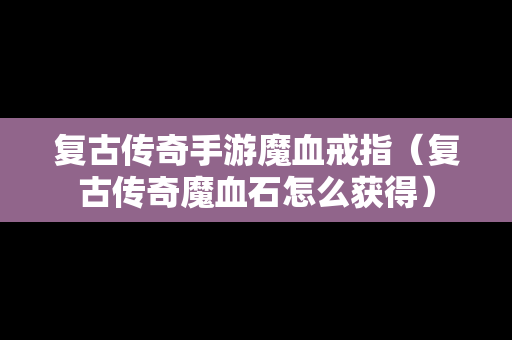 复古传奇手游魔血戒指（复古传奇魔血石怎么获得）