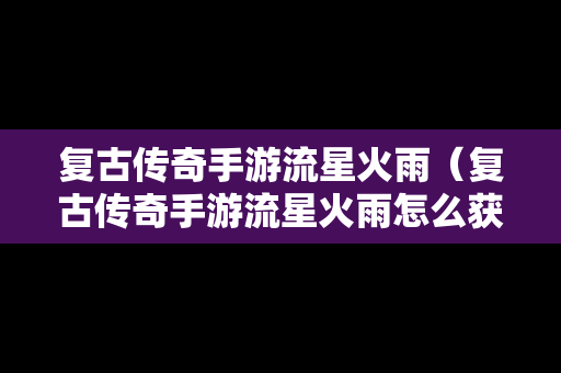 复古传奇手游流星火雨（复古传奇手游流星火雨怎么获得）