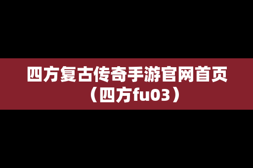 四方复古传奇手游官网首页（四方fu03）