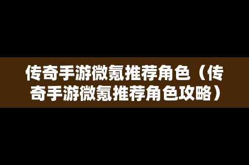 传奇手游微氪推荐角色（传奇手游微氪推荐角色攻略）