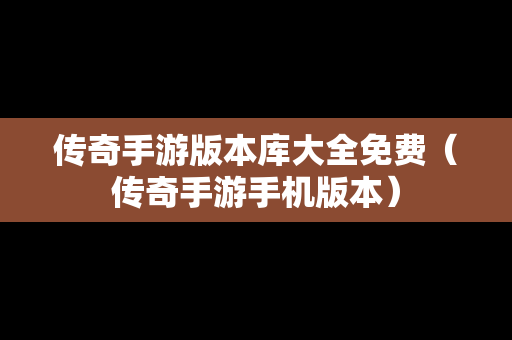 传奇手游版本库大全免费（传奇手游手机版本）