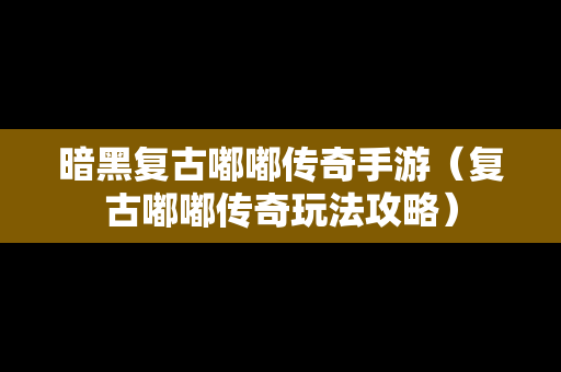 暗黑复古嘟嘟传奇手游（复古嘟嘟传奇玩法攻略）