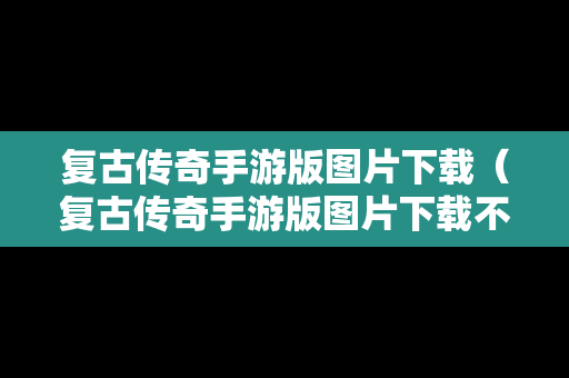 复古传奇手游版图片下载（复古传奇手游版图片下载不了）