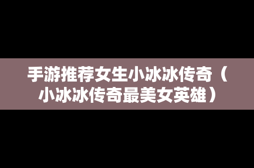 手游推荐女生小冰冰传奇（小冰冰传奇最美女英雄）