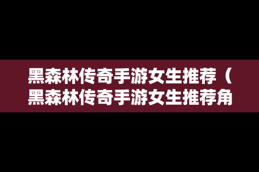 黑森林传奇手游女生推荐（黑森林传奇手游女生推荐角色）