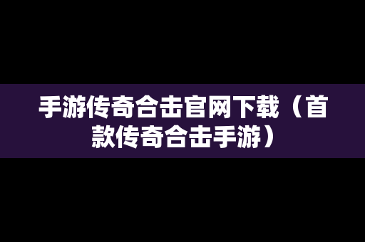 手游传奇合击官网下载（首款传奇合击手游）