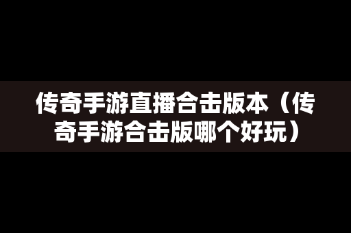 传奇手游直播合击版本（传奇手游合击版哪个好玩）
