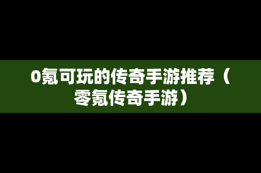 0氪可玩的传奇手游推荐（零氪传奇手游）