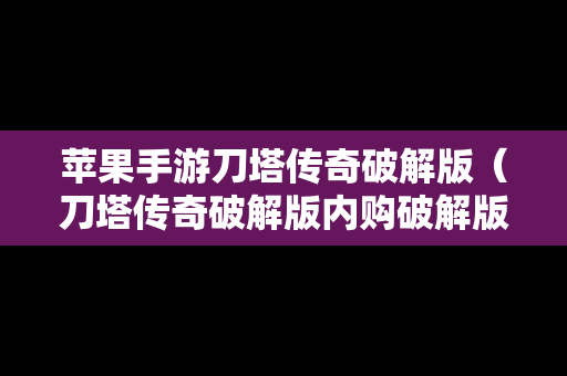 苹果手游刀塔传奇破解版（刀塔传奇破解版内购破解版）
