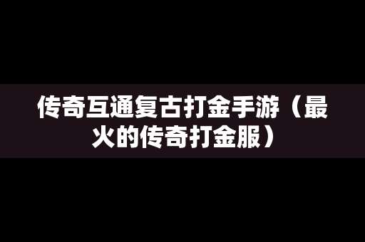 传奇互通复古打金手游（最火的传奇打金服）
