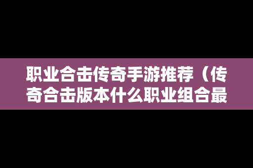 职业合击传奇手游推荐（传奇合击版本什么职业组合最厉害）