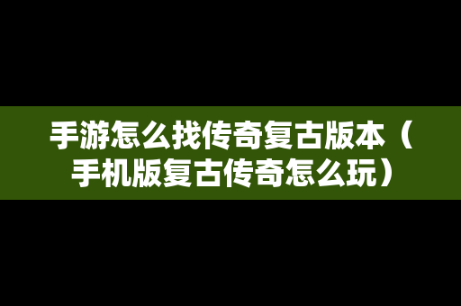 手游怎么找传奇复古版本（手机版复古传奇怎么玩）