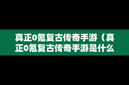 真正0氪复古传奇手游（真正0氪复古传奇手游是什么）