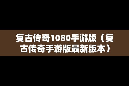 复古传奇1080手游版（复古传奇手游版最新版本）