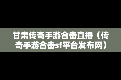 甘肃传奇手游合击直播（传奇手游合击sf平台发布网）