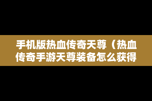 手机版热血传奇天尊（热血传奇手游天尊装备怎么获得）