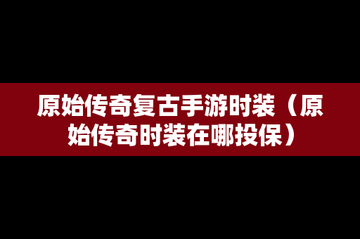 原始传奇复古手游时装（原始传奇时装在哪投保）