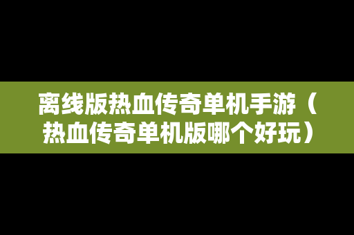 离线版热血传奇单机手游（热血传奇单机版哪个好玩）