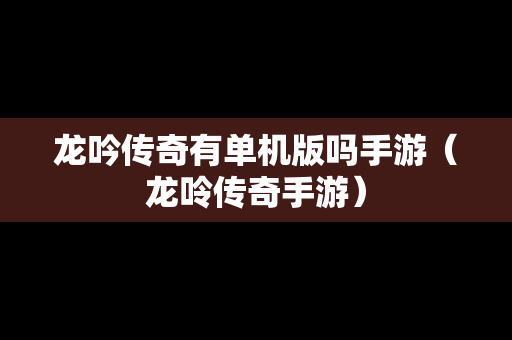 龙吟传奇有单机版吗手游（龙呤传奇手游）