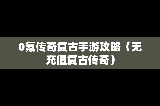 0氪传奇复古手游攻略（无充值复古传奇）