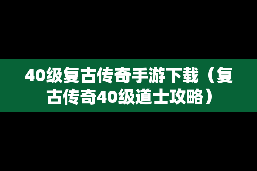 40级复古传奇手游下载（复古传奇40级道士攻略）