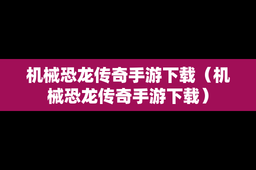 机械恐龙传奇手游下载（机械恐龙传奇手游下载）