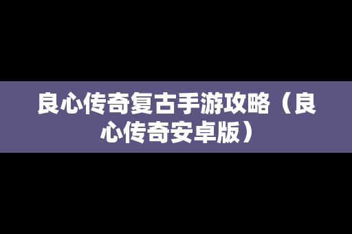 良心传奇复古手游攻略（良心传奇安卓版）