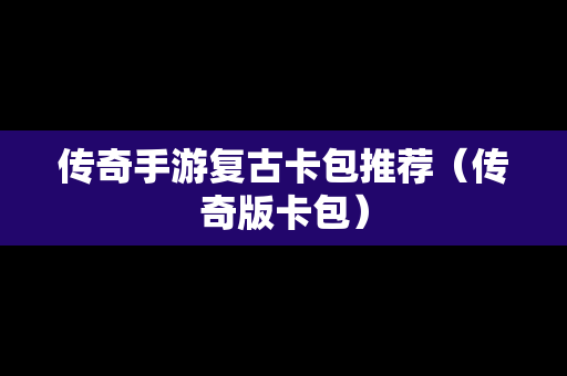 传奇手游复古卡包推荐（传奇版卡包）