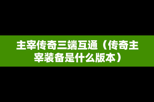 主宰传奇三端互通（传奇主宰装备是什么版本）