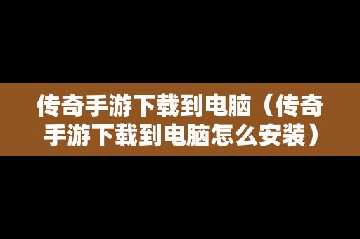 传奇手游下载到电脑（传奇手游下载到电脑怎么安装）