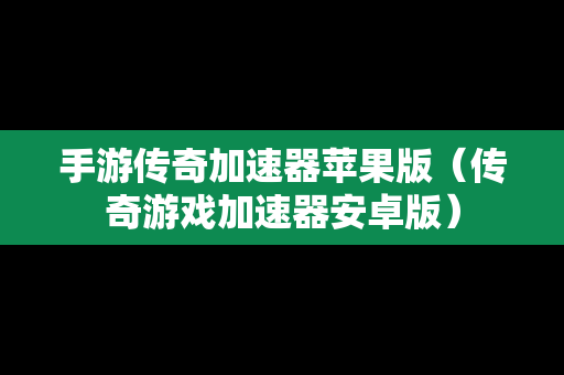 手游传奇加速器苹果版（传奇游戏加速器安卓版）