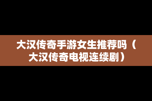 大汉传奇手游女生推荐吗（大汉传奇电视连续剧）
