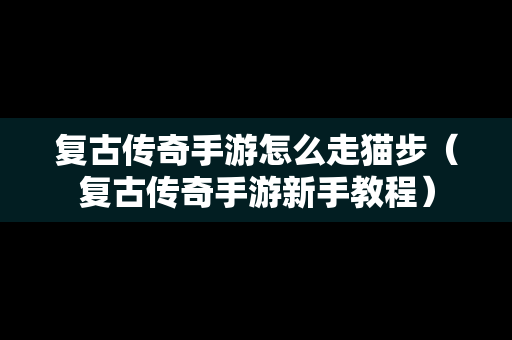 复古传奇手游怎么走猫步（复古传奇手游新手教程）