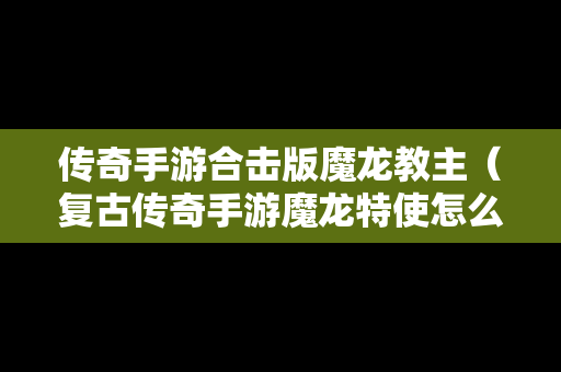 传奇手游合击版魔龙教主（复古传奇手游魔龙特使怎么打）