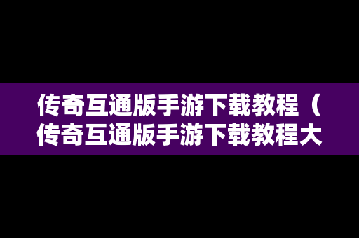传奇互通版手游下载教程（传奇互通版手游下载教程大全）