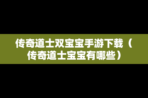传奇道士双宝宝手游下载（传奇道士宝宝有哪些）