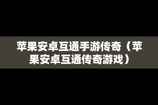 苹果安卓互通手游传奇（苹果安卓互通传奇游戏）