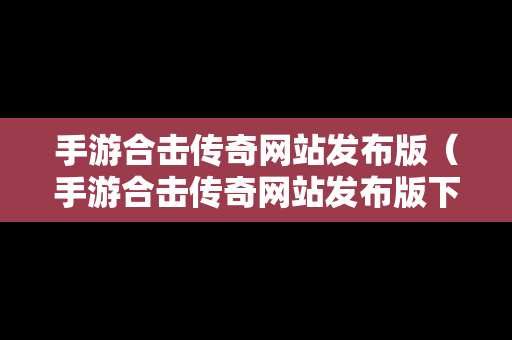 手游合击传奇网站发布版（手游合击传奇网站发布版下载）