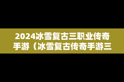 2024冰雪复古三职业传奇手游（冰雪复古传奇手游三职业攻略）